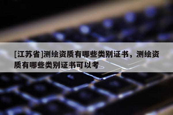[江蘇省]測繪資質有哪些類別證書，測繪資質有哪些類別證書可以考