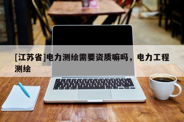 [江蘇省]電力測繪需要資質嘛嗎，電力工程測繪