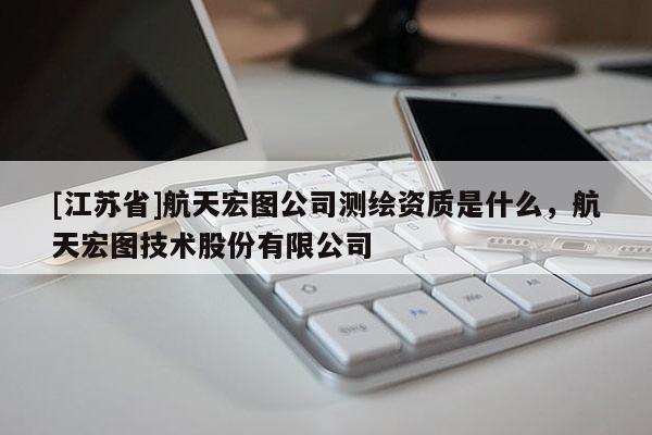 [江蘇省]航天宏圖公司測繪資質是什么，航天宏圖技術股份有限公司