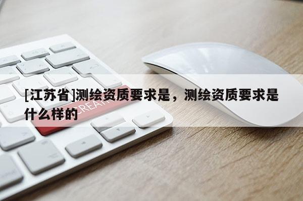 [江蘇省]測繪資質要求是，測繪資質要求是什么樣的