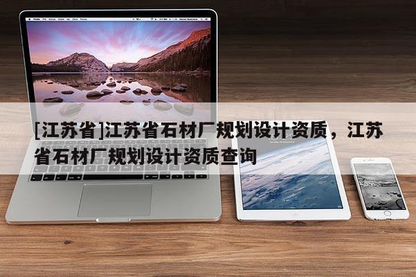 [江蘇省]江蘇省石材廠規(guī)劃設(shè)計(jì)資質(zhì)，江蘇省石材廠規(guī)劃設(shè)計(jì)資質(zhì)查詢