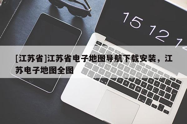 [江蘇省]江蘇省電子地圖導航下載安裝，江蘇電子地圖全圖