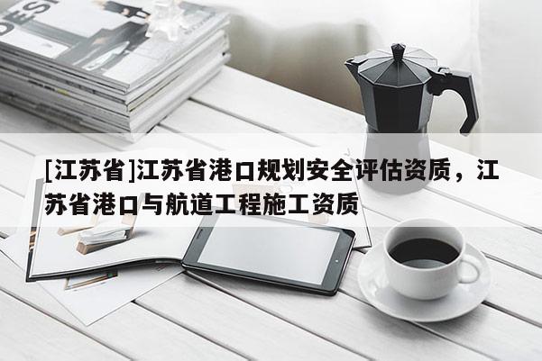 [江蘇省]江蘇省港口規劃安全評估資質，江蘇省港口與航道工程施工資質