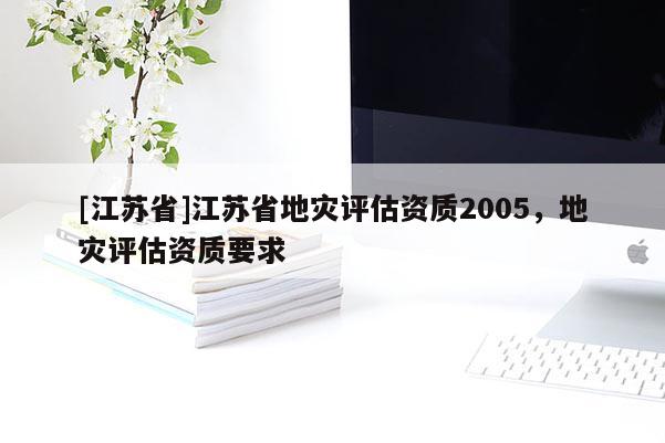 [江蘇省]江蘇省地災評估資質2005，地災評估資質要求