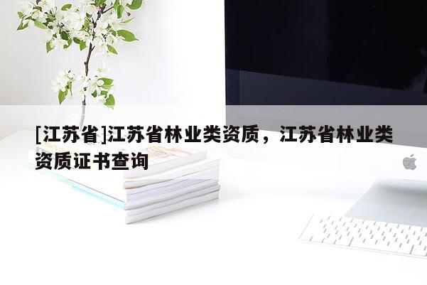 [江蘇省]江蘇省林業類資質，江蘇省林業類資質證書查詢