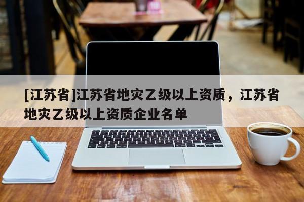 [江蘇省]江蘇省地災乙級以上資質，江蘇省地災乙級以上資質企業名單
