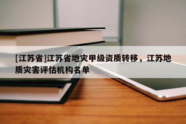 [江蘇省]江蘇省地災甲級資質轉移，江蘇地質災害評估機構名單