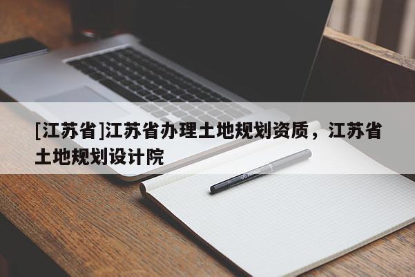 [江蘇省]江蘇省辦理土地規劃資質，江蘇省土地規劃設計院