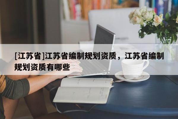 [江蘇省]江蘇省編制規劃資質，江蘇省編制規劃資質有哪些