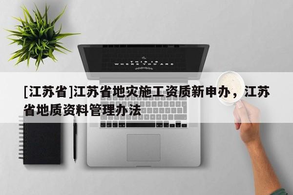 [江蘇省]江蘇省地災施工資質新申辦，江蘇省地質資料管理辦法