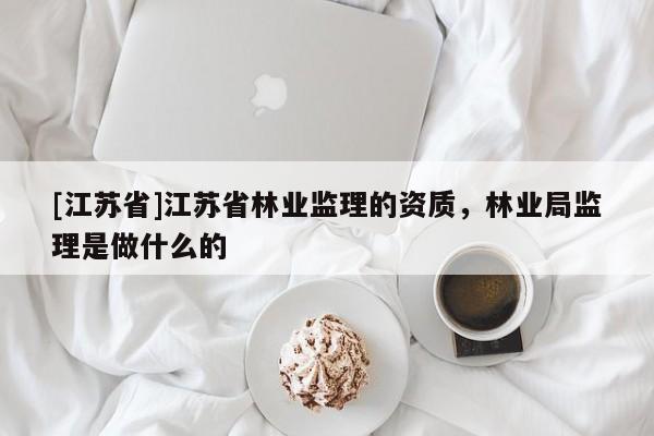 [江蘇省]江蘇省林業監理的資質，林業局監理是做什么的