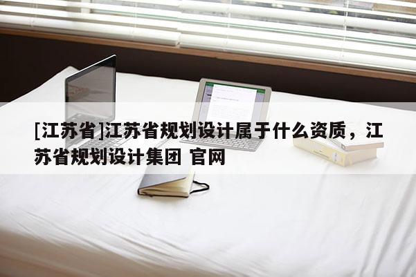 [江蘇省]江蘇省規劃設計屬于什么資質，江蘇省規劃設計集團 官網