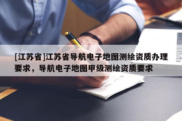 [江蘇省]江蘇省導航電子地圖測繪資質辦理要求，導航電子地圖甲級測繪資質要求