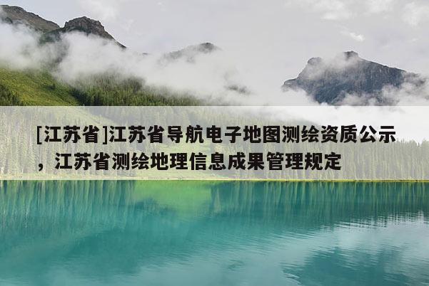 [江蘇省]江蘇省導航電子地圖測繪資質公示，江蘇省測繪地理信息成果管理規定