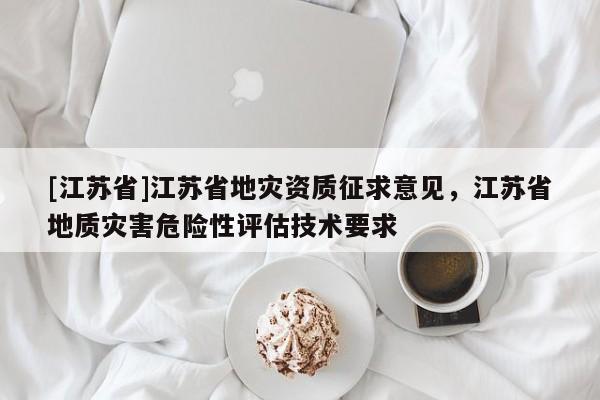 [江蘇省]江蘇省地災(zāi)資質(zhì)征求意見，江蘇省地質(zhì)災(zāi)害危險(xiǎn)性評(píng)估技術(shù)要求