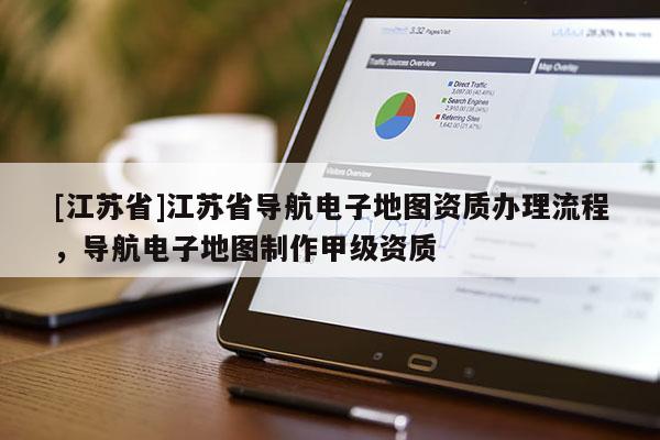 [江蘇省]江蘇省導航電子地圖資質辦理流程，導航電子地圖制作甲級資質