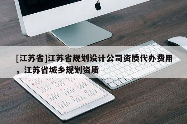 [江蘇省]江蘇省規(guī)劃設(shè)計(jì)公司資質(zhì)代辦費(fèi)用，江蘇省城鄉(xiāng)規(guī)劃資質(zhì)