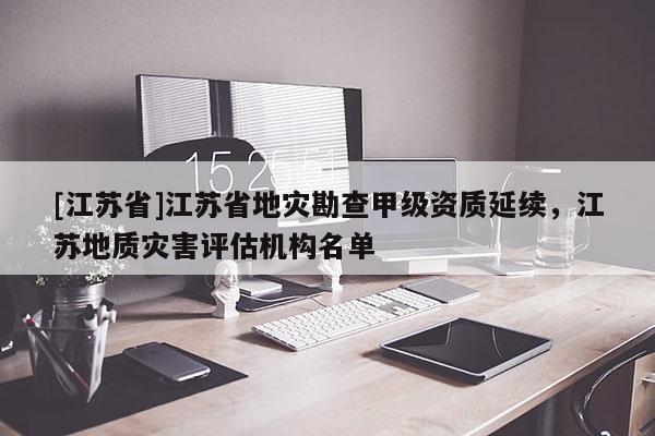 [江蘇省]江蘇省地災勘查甲級資質延續，江蘇地質災害評估機構名單