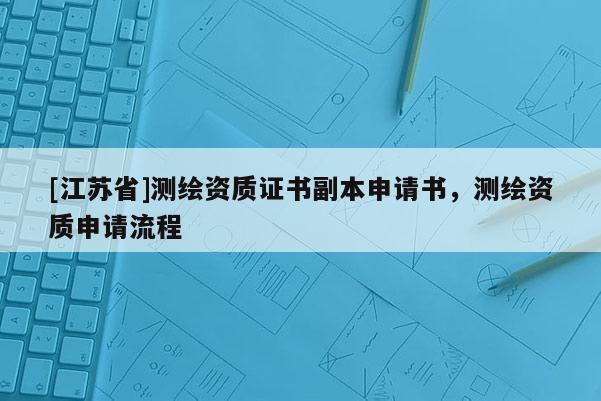 [江蘇省]測繪資質證書副本申請書，測繪資質申請流程