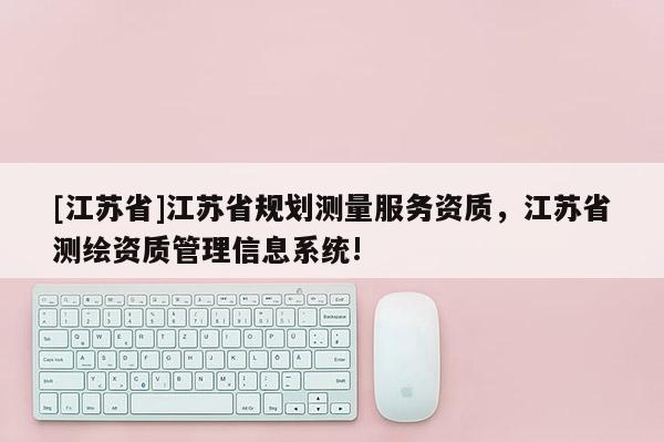 [江蘇省]江蘇省規(guī)劃測量服務(wù)資質(zhì)，江蘇省測繪資質(zhì)管理信息系統(tǒng)!