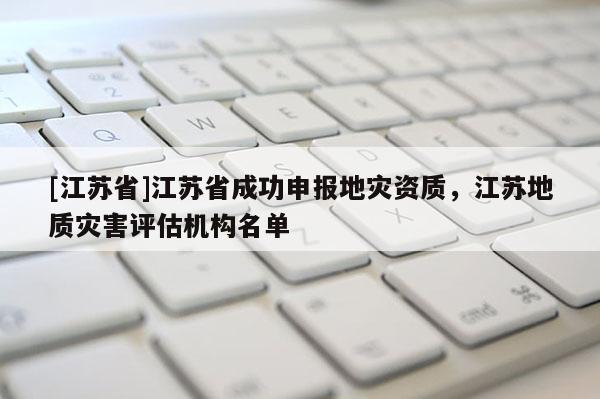 [江蘇省]江蘇省成功申報(bào)地災(zāi)資質(zhì)，江蘇地質(zhì)災(zāi)害評(píng)估機(jī)構(gòu)名單