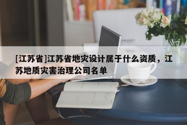 [江蘇省]江蘇省地災設計屬于什么資質，江蘇地質災害治理公司名單