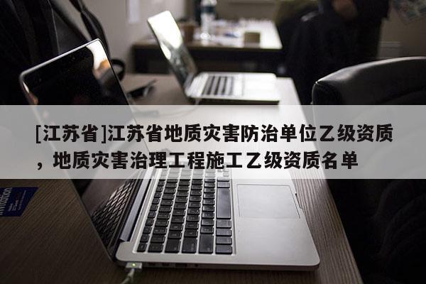 [江蘇省]江蘇省地質災害防治單位乙級資質，地質災害治理工程施工乙級資質名單