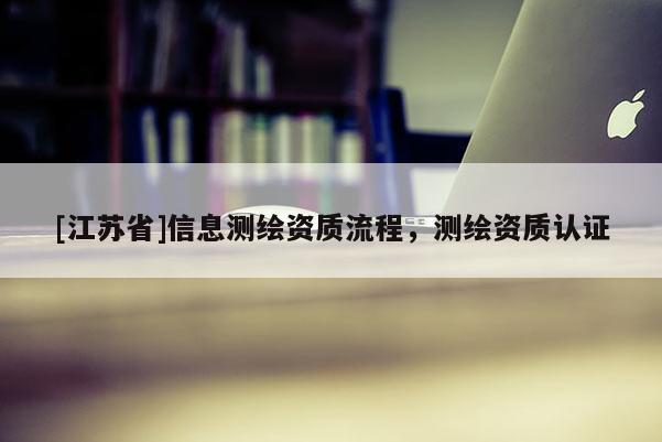 [江蘇省]信息測(cè)繪資質(zhì)流程，測(cè)繪資質(zhì)認(rèn)證