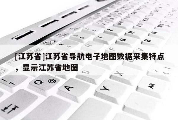 [江蘇省]江蘇省導航電子地圖數據采集特點，顯示江蘇省地圖