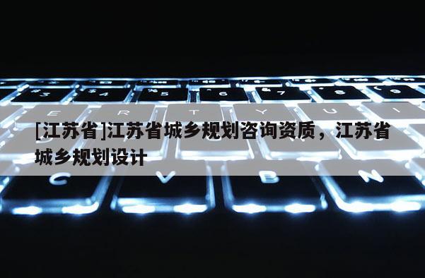 [江蘇省]江蘇省城鄉(xiāng)規(guī)劃咨詢資質(zhì)，江蘇省城鄉(xiāng)規(guī)劃設(shè)計(jì)