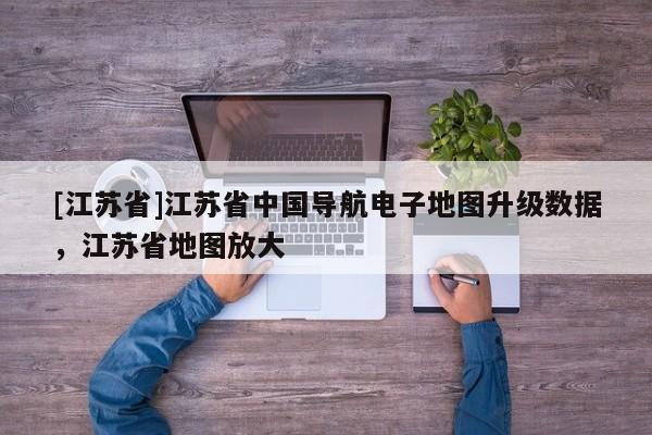 [江蘇省]江蘇省中國導航電子地圖升級數據，江蘇省地圖放大