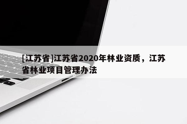 [江蘇省]江蘇省2020年林業資質，江蘇省林業項目管理辦法