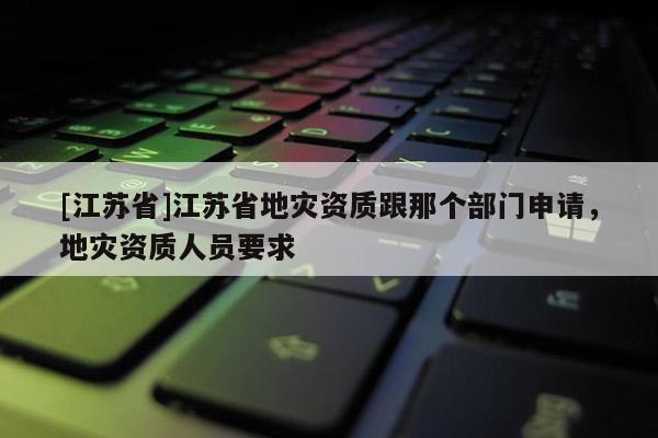 [江蘇省]江蘇省地災資質跟那個部門申請，地災資質人員要求