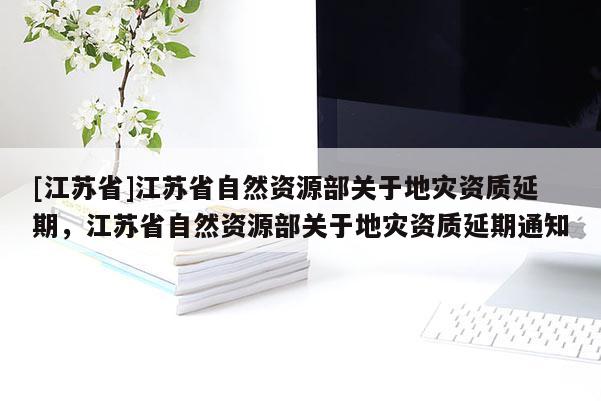 [江蘇省]江蘇省自然資源部關(guān)于地災(zāi)資質(zhì)延期，江蘇省自然資源部關(guān)于地災(zāi)資質(zhì)延期通知