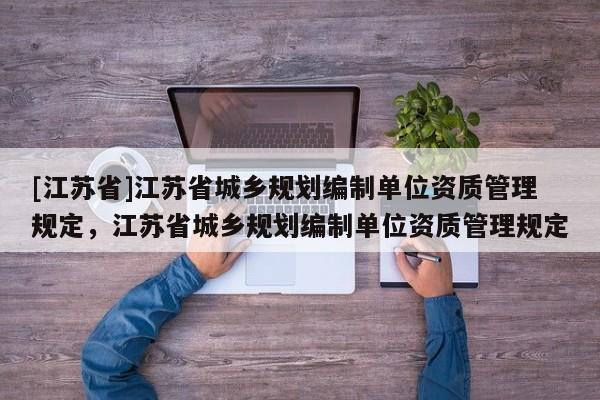 [江蘇省]江蘇省城鄉(xiāng)規(guī)劃編制單位資質(zhì)管理規(guī)定，江蘇省城鄉(xiāng)規(guī)劃編制單位資質(zhì)管理規(guī)定