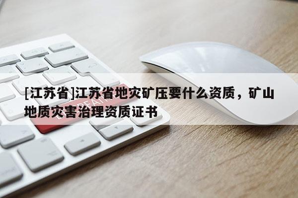 [江蘇省]江蘇省地災礦壓要什么資質，礦山地質災害治理資質證書