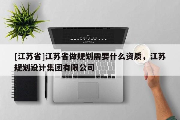 [江蘇省]江蘇省做規(guī)劃需要什么資質(zhì)，江蘇規(guī)劃設(shè)計(jì)集團(tuán)有限公司