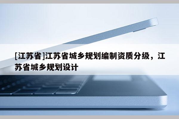 [江蘇省]江蘇省城鄉規劃編制資質分級，江蘇省城鄉規劃設計