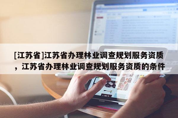 [江蘇省]江蘇省辦理林業調查規劃服務資質，江蘇省辦理林業調查規劃服務資質的條件