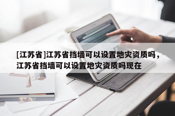 [江蘇省]江蘇省擋墻可以設置地災資質嗎，江蘇省擋墻可以設置地災資質嗎現在