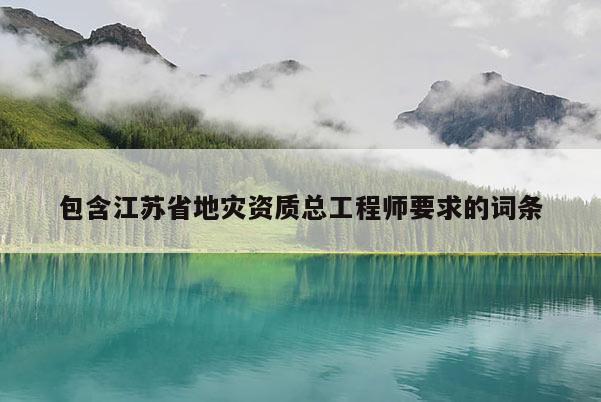包含江蘇省地災資質總工程師要求的詞條