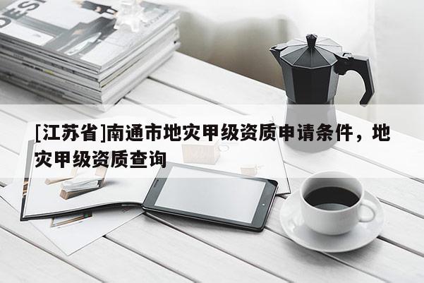 [江蘇省]南通市地災甲級資質申請條件，地災甲級資質查詢