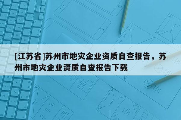 [江蘇省]蘇州市地災企業資質自查報告，蘇州市地災企業資質自查報告下載