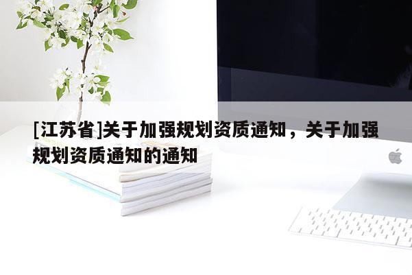[江蘇省]關于加強規劃資質通知，關于加強規劃資質通知的通知