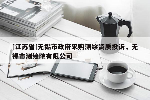 [江蘇省]無錫市政府采購測繪資質投訴，無錫市測繪院有限公司