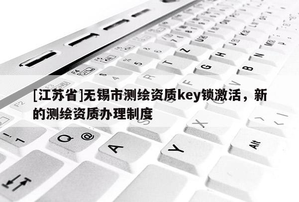 [江蘇省]無錫市測繪資質key鎖激活，新的測繪資質辦理制度