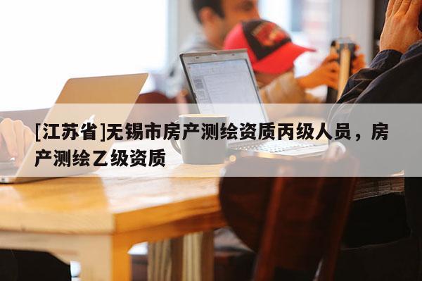 [江蘇省]無錫市房產測繪資質丙級人員，房產測繪乙級資質
