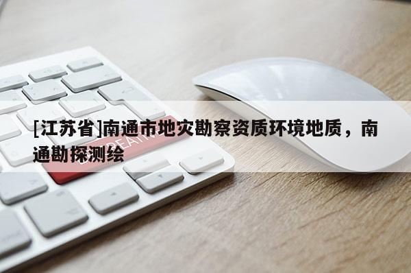 [江蘇省]南通市地災勘察資質環境地質，南通勘探測繪