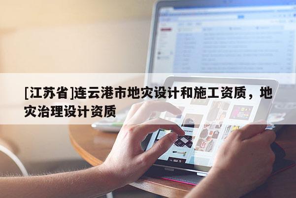 [江蘇省]連云港市地災設計和施工資質，地災治理設計資質