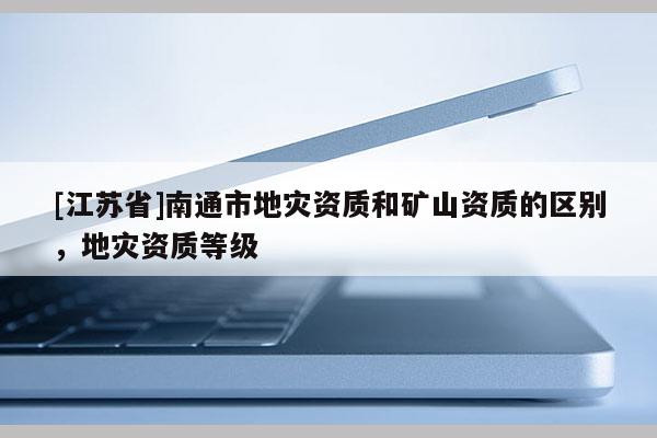 [江蘇省]南通市地災資質和礦山資質的區別，地災資質等級